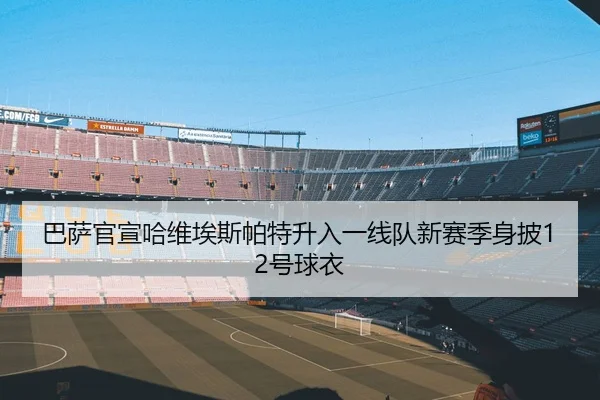 巴萨官宣哈维埃斯帕特升入一线队新赛季身披12号球衣